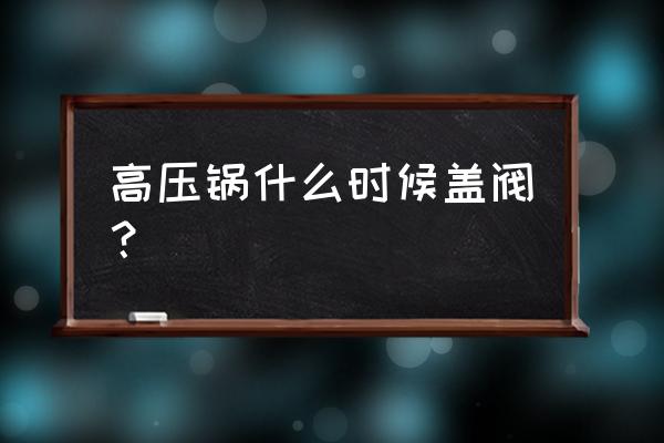 高压锅的阀门什么时候放上去 高压锅什么时候盖阀？