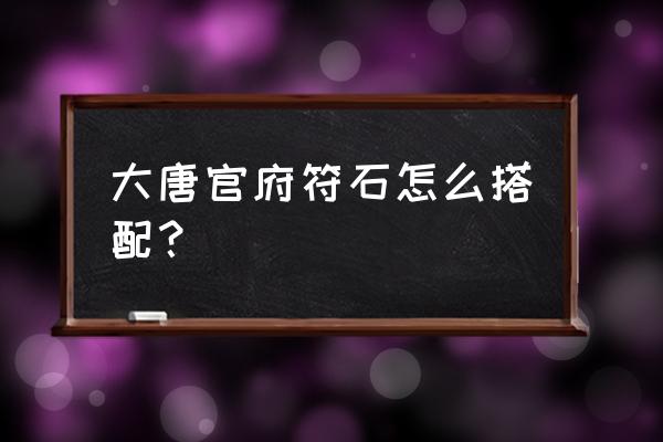 梦幻西游大唐任务带什么符石 大唐官府符石怎么搭配？