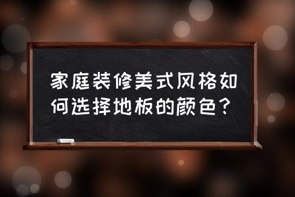 美式装修选什么样颜色木地板 家庭装修美式风格如何选择地板的颜色？