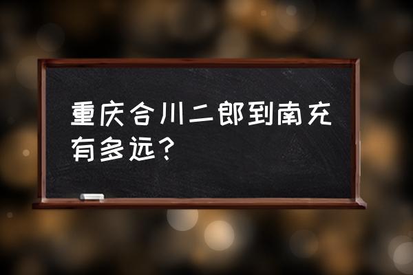 南充北站到合川多少公里 重庆合川二郎到南充有多远？