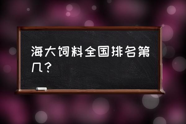 南昌海大饲料还招人吗 海大饲料全国排名第几？