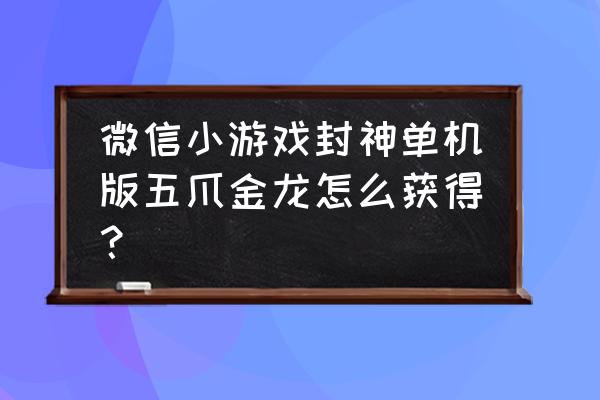 封神单机是不是盗版游戏 微信小游戏封神单机版五爪金龙怎么获得？