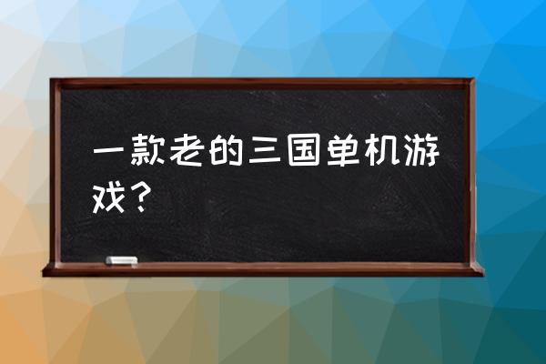 三国单机策略游戏哪个好玩 一款老的三国单机游戏？