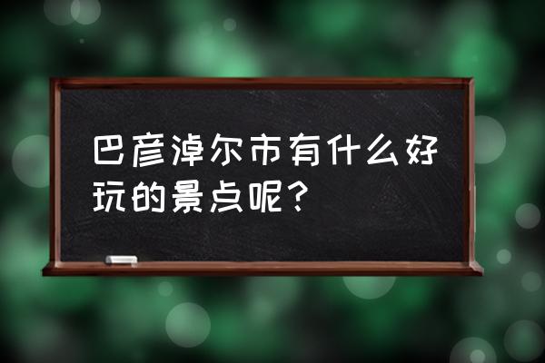 巴彦淖尔哪里好玩又不堵 巴彦淖尔市有什么好玩的景点呢？