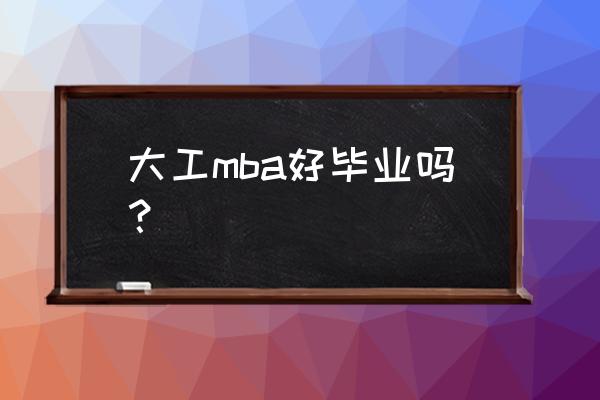 大连理工大学的mba怎么样 大工mba好毕业吗？