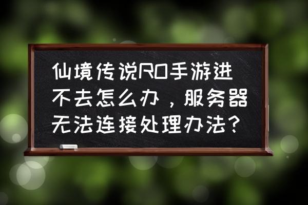 仙境传说为什么不能和 仙境传说RO手游进不去怎么办，服务器无法连接处理办法？