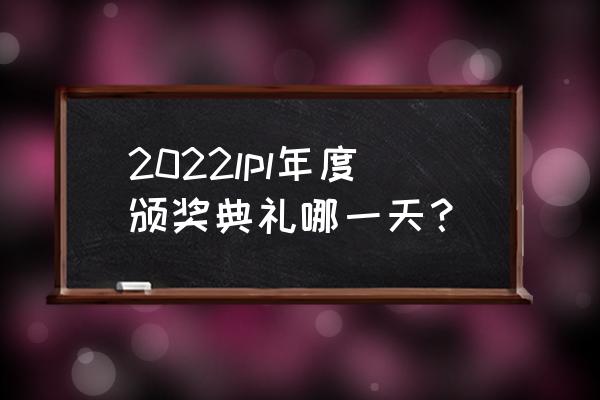 lpl全明星什么时候打 2022lpl年度颁奖典礼哪一天？