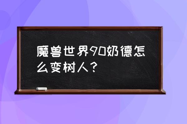 魔兽世界90后怎么玩 魔兽世界90奶德怎么变树人？