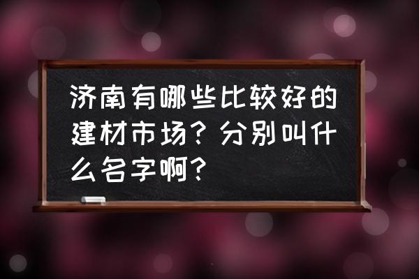 济南长清区有建材市场吗 济南有哪些比较好的建材市场？分别叫什么名字啊？