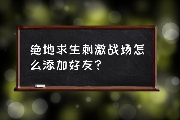 手游版绝地求生战队怎么加人 绝地求生刺激战场怎么添加好友？