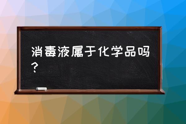 消毒液属于化工产品吗 消毒液属于化学品吗？