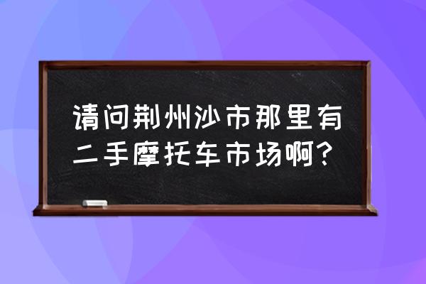 荆州高档二手车在哪里 请问荆州沙市那里有二手摩托车市场啊？