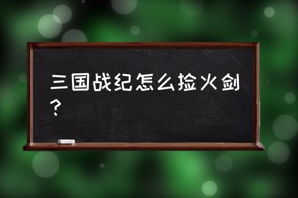 三国战记火剑怎么捡 三国战纪怎么捡火剑？