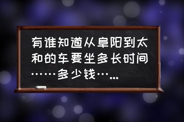 有阜阳到太和的大巴车吗 有谁知道从阜阳到太和的车要坐多长时间……多少钱……车子还多啊？