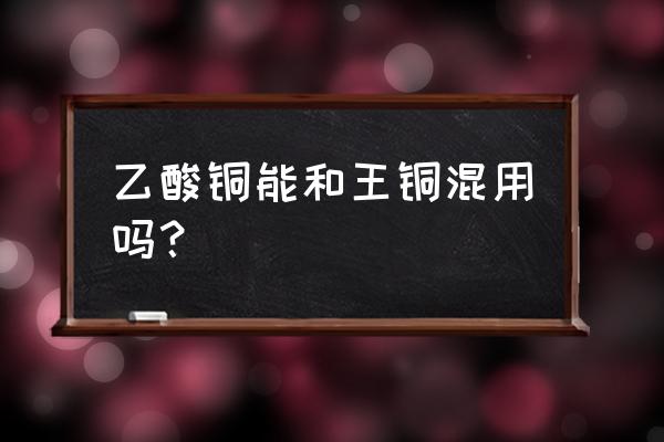 乙酸铜杀菌剂说明书有几种 乙酸铜能和王铜混用吗？