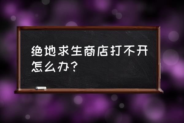 绝地求生市场打不开怎么回事 绝地求生商店打不开怎么办？