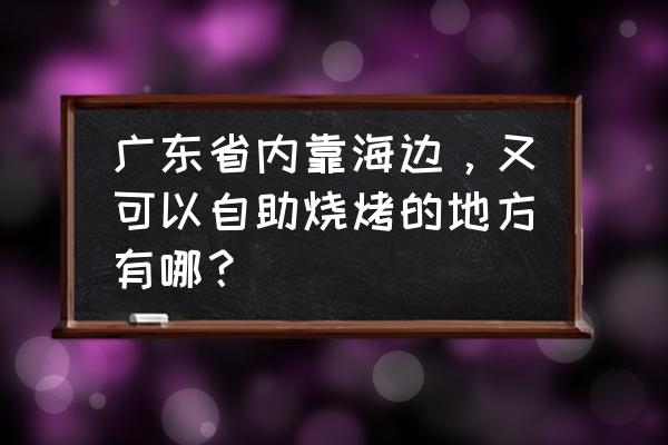 惠州哪里有自助烧烤住宿 广东省内靠海边，又可以自助烧烤的地方有哪？