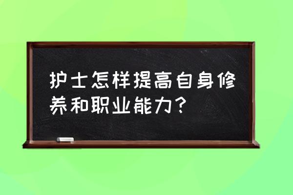 如何提高护理专业水平 护士怎样提高自身修养和职业能力？