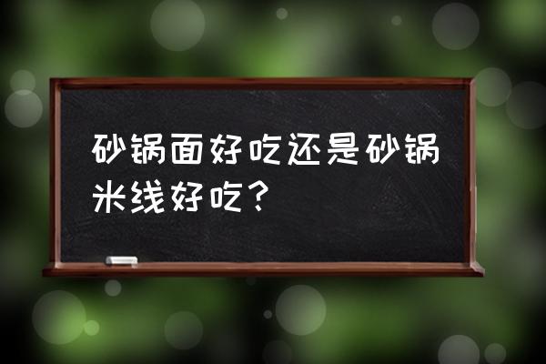 吃砂锅米线好吗 砂锅面好吃还是砂锅米线好吃？