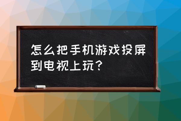 怎么把手机的游戏投到电视上 怎么把手机游戏投屏到电视上玩？