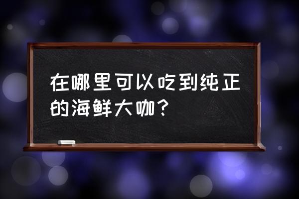 揭阳哪儿有海鲜大咖 在哪里可以吃到纯正的海鲜大咖？