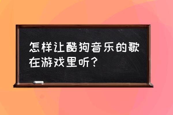 酷狗怎么在游戏里面打开音乐 怎样让酷狗音乐的歌在游戏里听？