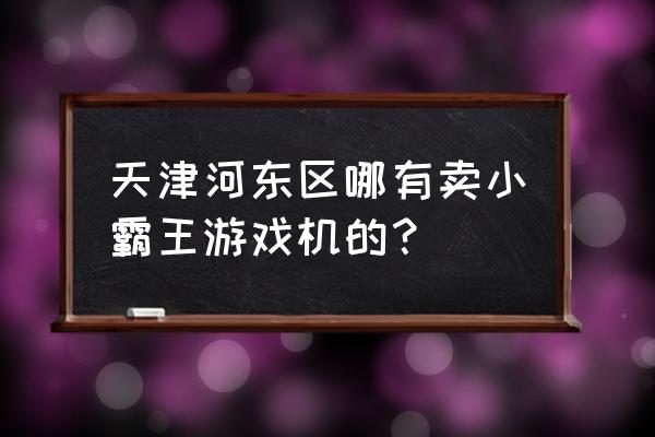 小霸王游戏机怎能买到高清版 天津河东区哪有卖小霸王游戏机的？