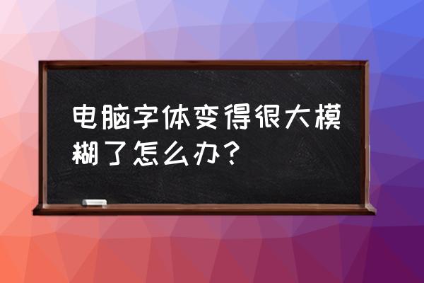 电脑显示字模糊怎么办 电脑字体变得很大模糊了怎么办？