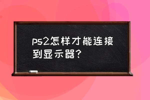 ps2游戏机能接电脑显示器吗 ps2怎样才能连接到显示器？