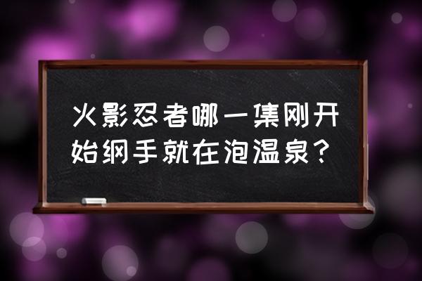 火影忍者泡温泉是一共有哪一集 火影忍者哪一集刚开始纲手就在泡温泉？