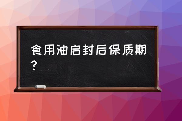 开封了的食用油多久过期 食用油启封后保质期？