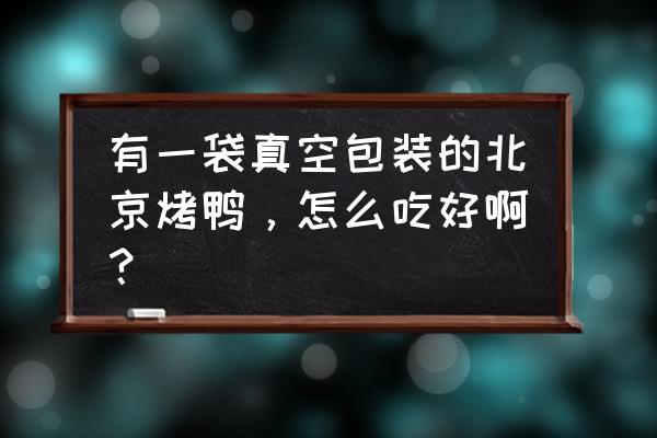 真空包装的烤鸭可以直接吃吗 有一袋真空包装的北京烤鸭，怎么吃好啊？