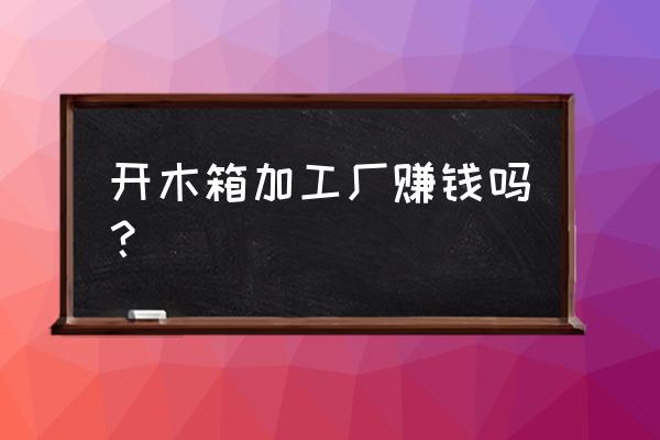 云浮木箱厂请司机吗 开木箱加工厂赚钱吗？