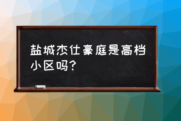 盐城亭湖区哪个小区绿化好 盐城杰仕豪庭是高档小区吗？