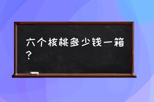 养生核桃多少钱一箱24 六个核桃多少钱一箱？