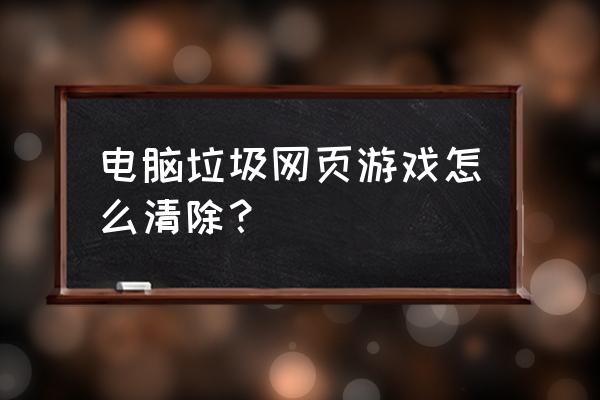 电脑网页游戏怎么清理缓存数据 电脑垃圾网页游戏怎么清除？