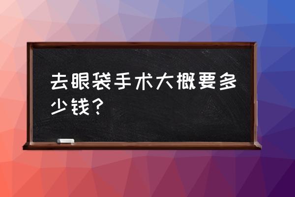 遵义哪里割眼袋好 去眼袋手术大概要多少钱？