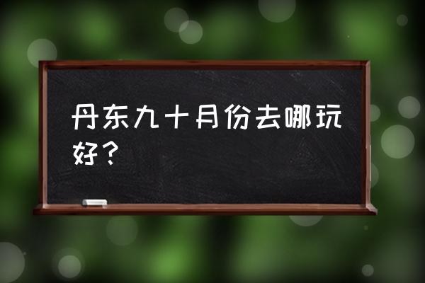 丹东天桥沟风景区好玩吗 丹东九十月份去哪玩好？