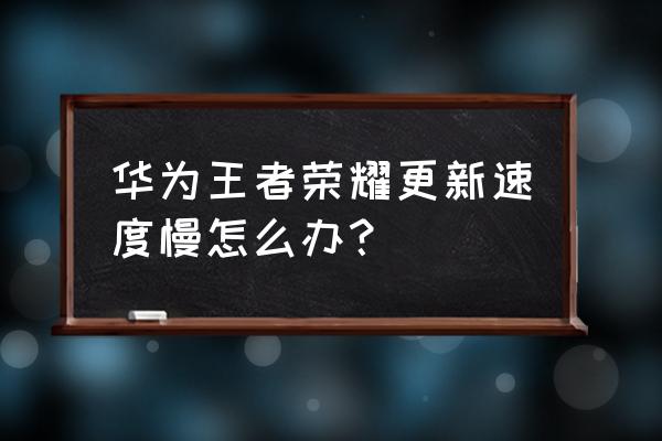 手机更新游戏网速太慢怎么办 华为王者荣耀更新速度慢怎么办？