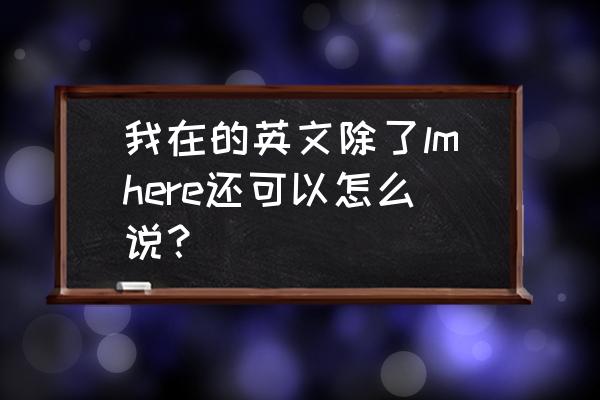 我在襄樊英语怎么说 我在的英文除了lmhere还可以怎么说？