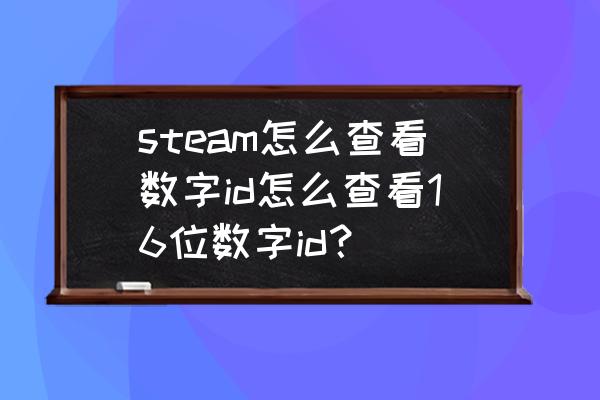 steam怎么查看自己的17 steam怎么查看数字id怎么查看16位数字id？