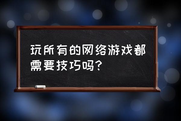 网游都怎么玩 玩所有的网络游戏都需要技巧吗？