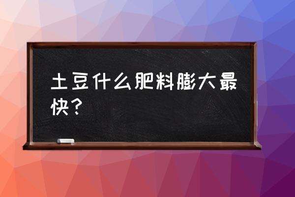 土豆施叶面肥需要多少钾肥 土豆什么肥料膨大最快？