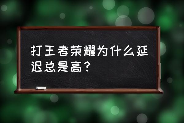 为什么腾讯手游延迟高 打王者荣耀为什么延迟总是高？