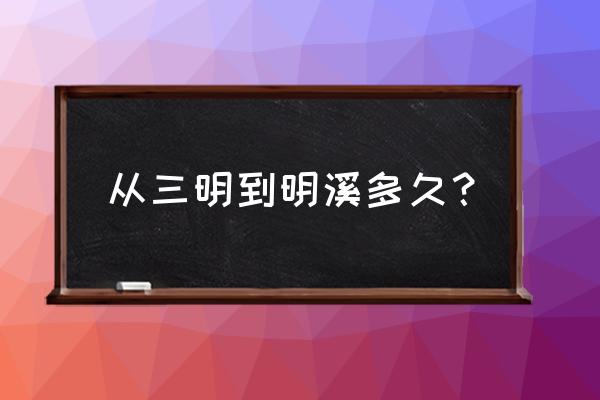 三明回明溪最晚几点 从三明到明溪多久？