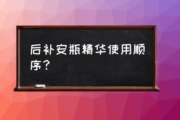 安瓶精华液什么时候用最好 后补安瓶精华使用顺序？