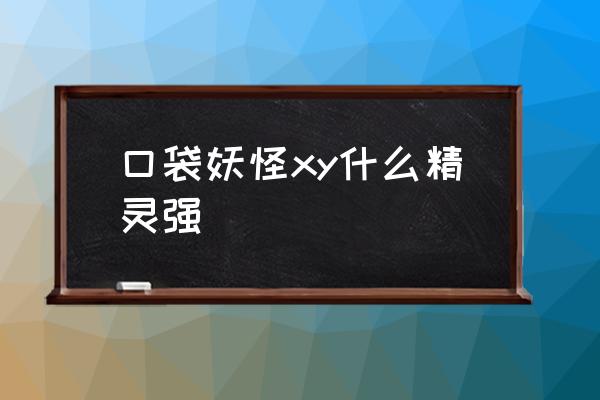 口袋妖怪xy主怪选哪个 口袋妖怪xy什么精灵强