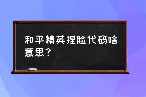 吃鸡捏脸网页游戏叫什么意思 和平精英捏脸代码啥意思？