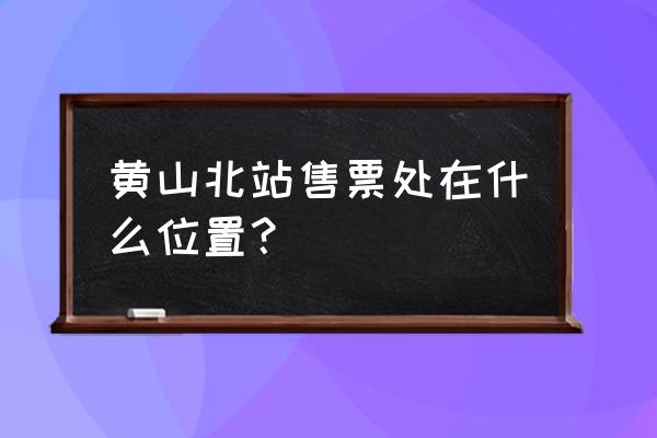 黄山有没有高铁售票处 黄山北站售票处在什么位置？