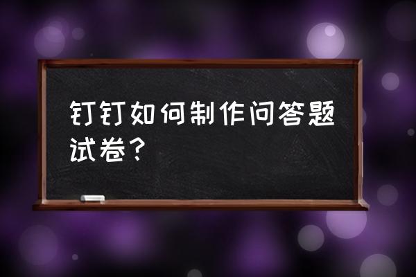 如何用手机自己编辑试卷 钉钉如何制作问答题试卷？